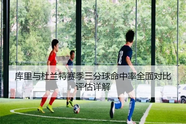 库里与杜兰特赛季三分球命中率全面对比评估详解